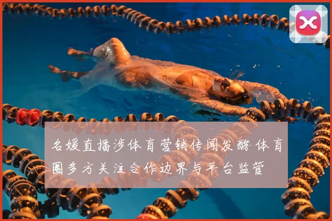 名媛直播涉体育营销传闻发酵 体育圈多方关注合作边界与平台监管