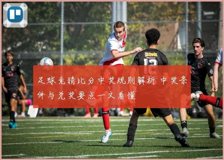 足球竞猜比分中奖规则解析 中奖条件与兑奖要点一文看懂