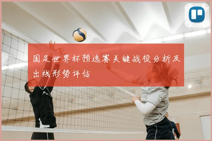 国足世界杯预选赛关键战役分析及出线形势评估