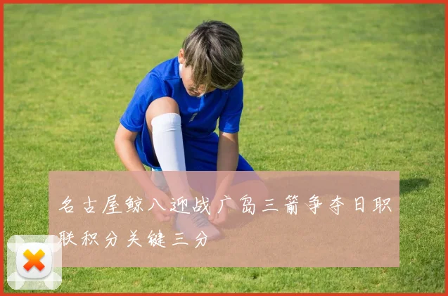 名古屋鲸八迎战广岛三箭争夺日职联积分关键三分