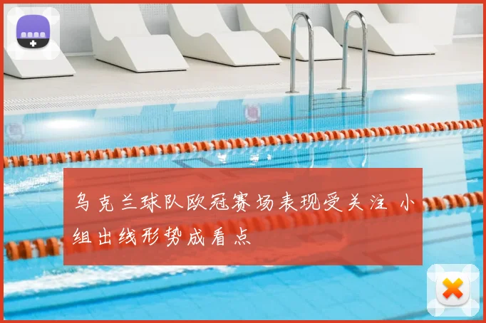 乌克兰球队欧冠赛场表现受关注 小组出线形势成看点