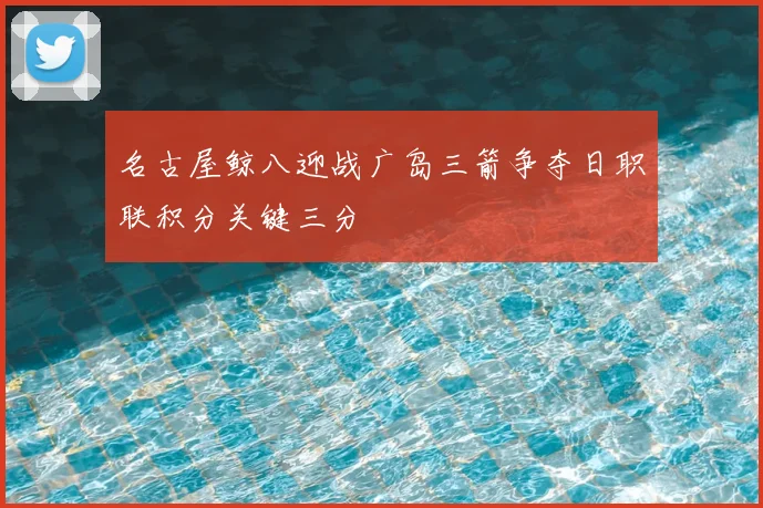 名古屋鲸八迎战广岛三箭争夺日职联积分关键三分