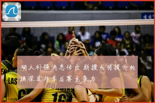 湖人补强消息传出 新援或将提升轮换深度与季后赛竞争力