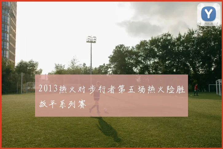 2013热火对步行者第五场热火险胜扳平系列赛