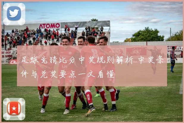 足球竞猜比分中奖规则解析 中奖条件与兑奖要点一文看懂