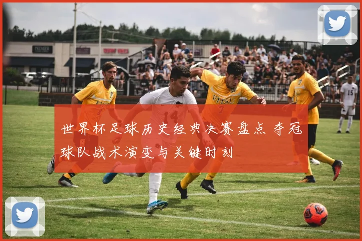 世界杯足球历史经典决赛盘点 夺冠球队战术演变与关键时刻