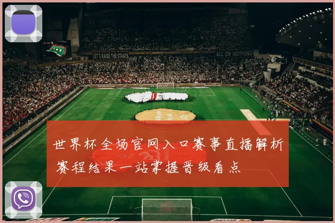 世界杯全场官网入口赛事直播解析 赛程结果一站掌握晋级看点