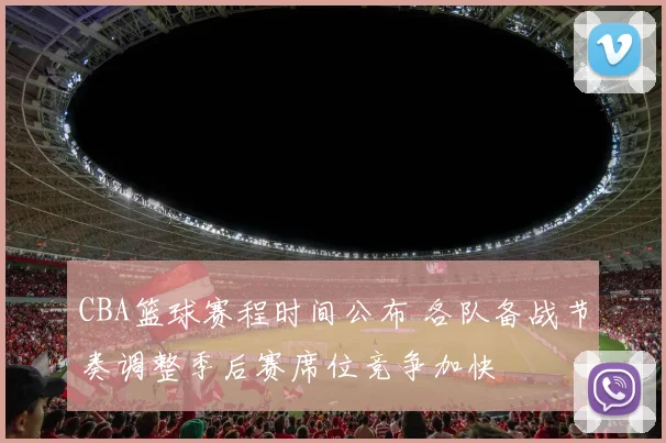 CBA篮球赛程时间公布 各队备战节奏调整季后赛席位竞争加快