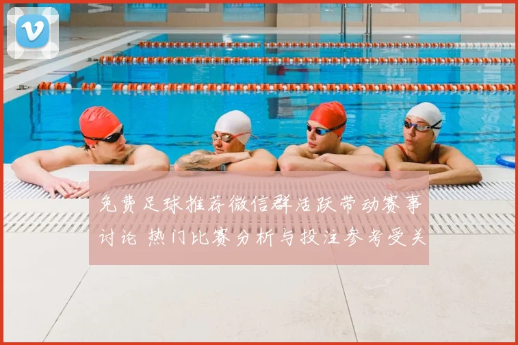 免费足球推荐微信群活跃带动赛事讨论 热门比赛分析与投注参考受关注