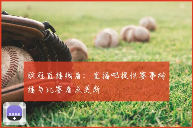 欧冠直播线看：直播吧提供赛事转播与比赛看点更新
