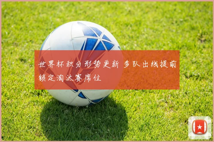 世界杯积分形势更新 多队出线提前锁定淘汰赛席位