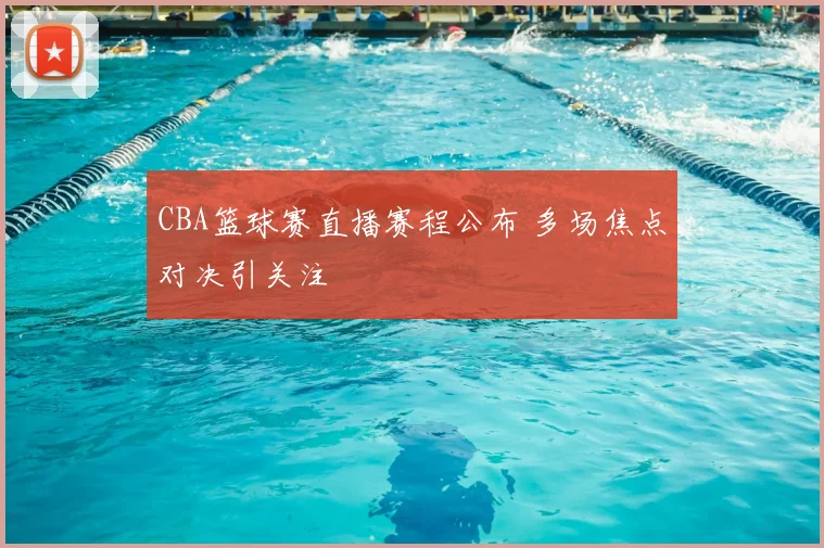 CBA篮球赛直播赛程公布 多场焦点对决引关注