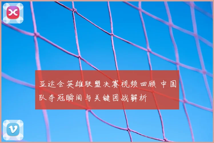亚运会英雄联盟决赛视频回顾 中国队夺冠瞬间与关键团战解析