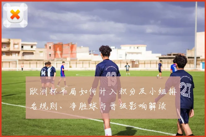 欧洲杯平局如何计入积分及小组排名规则、净胜球与晋级影响解读