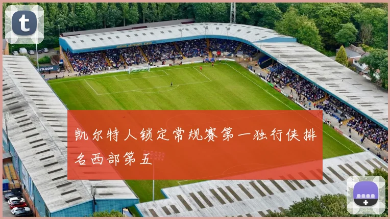 凯尔特人锁定常规赛第一独行侠排名西部第五