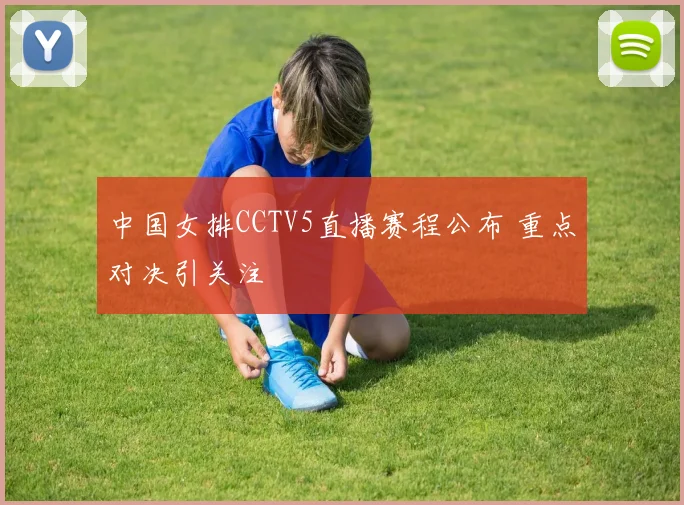 中国女排CCTV5直播赛程公布 重点对决引关注