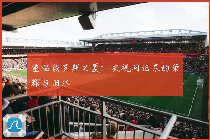 重温俄罗斯之夏：央视网记录的荣耀与泪水