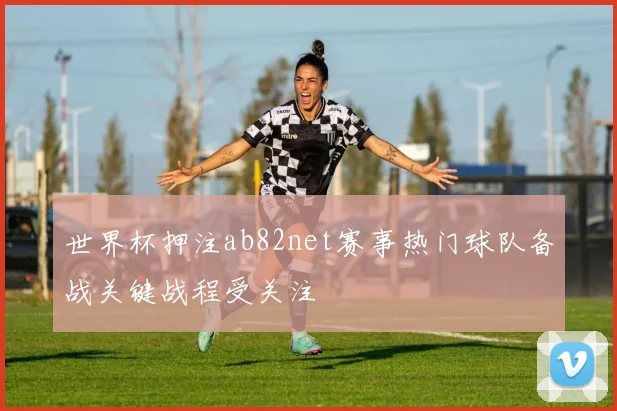 世界杯押注ab82net赛事热门球队备战关键战程受关注